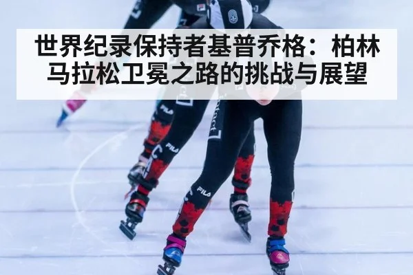 世界纪录保持者基普乔格：柏林马拉松卫冕之路的挑战与展望