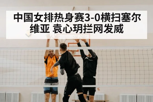 中国女排热身赛3-0横扫塞尔维亚 袁心玥拦网发威