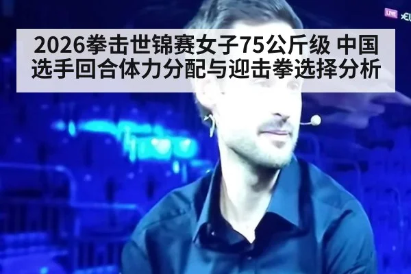2026拳击世锦赛女子75公斤级 中国选手回合体力分配与迎击拳选择分析