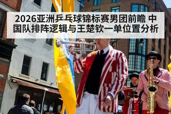 2026亚洲乒乓球锦标赛男团前瞻 中国队排阵逻辑与王楚钦一单位置分析